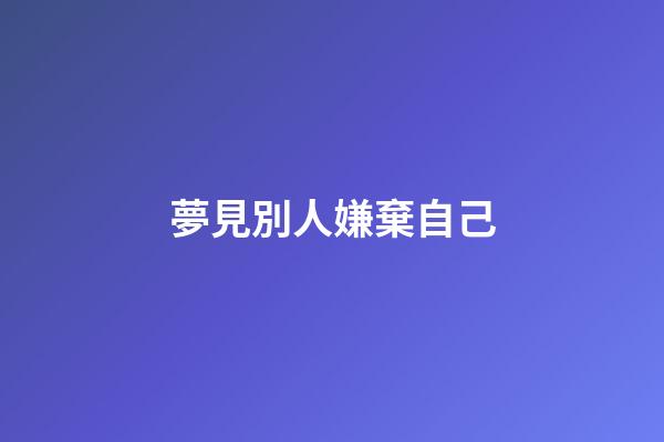 夢見別人嫌棄自己