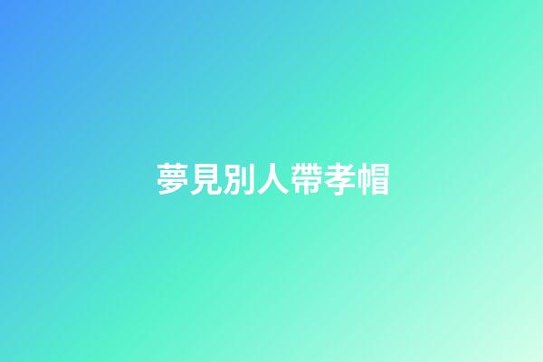 夢見別人帶孝帽