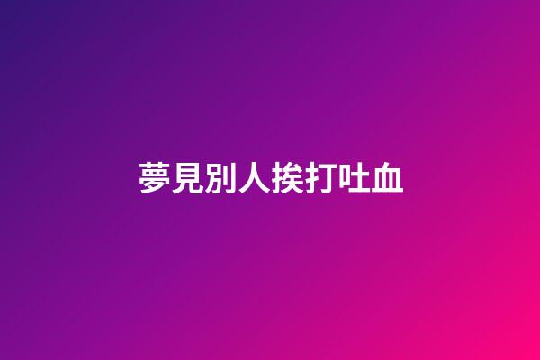 夢見別人挨打吐血