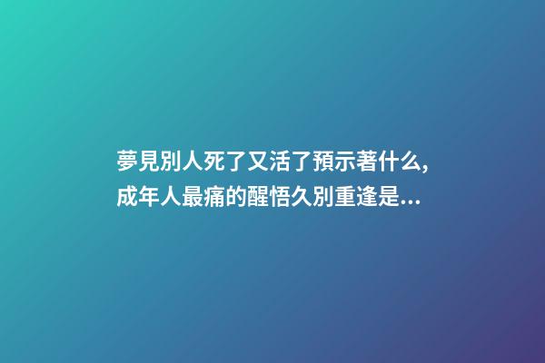 夢見別人死了又活了預示著什么,成年人最痛的醒悟久別重逢是幸運-第1張-觀點-玄機派