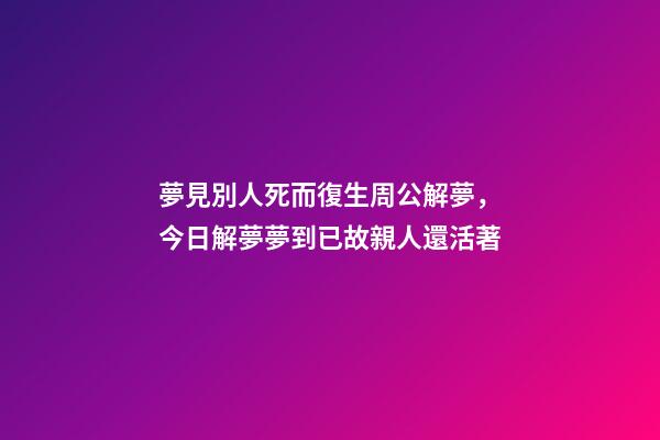 夢見別人死而復生周公解夢，今日解夢夢到已故親人還活著-第1張-觀點-玄機派
