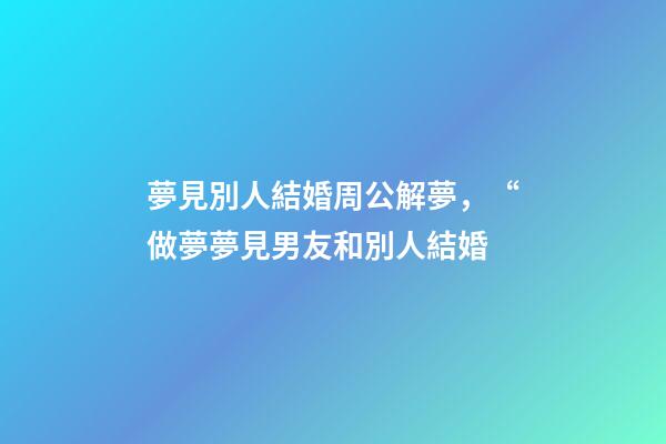 夢見別人結婚周公解夢，“做夢夢見男友和別人結婚-第1張-觀點-玄機派