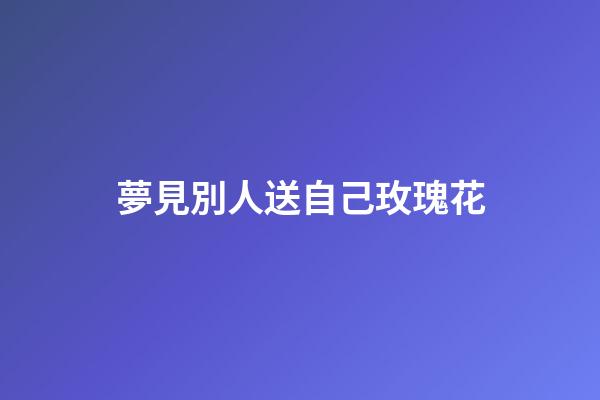 夢見別人送自己玫瑰花