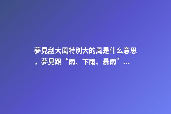 夢見刮大風特別大的風是什么意思，夢見跟“雨、下雨、暴雨”有關(guān)的夢有什么預(yù)示-第1張-觀點-玄機派
