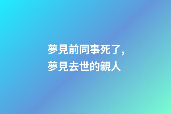 夢見前同事死了,夢見去世的親人-第1張-觀點-玄機派