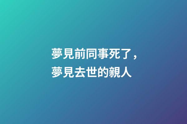 夢見前同事死了，夢見去世的親人-第1張-觀點-玄機派