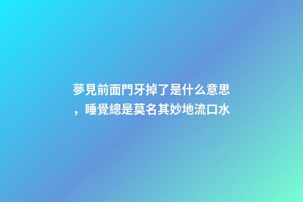 夢見前面門牙掉了是什么意思，睡覺總是莫名其妙地流口水-第1張-觀點-玄機派