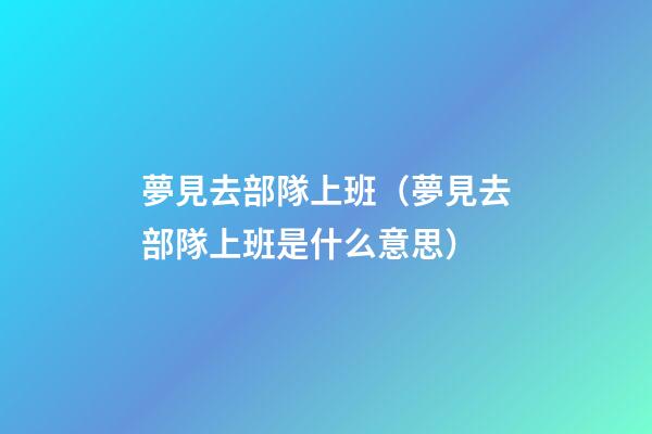 夢見去部隊上班（夢見去部隊上班是什么意思）