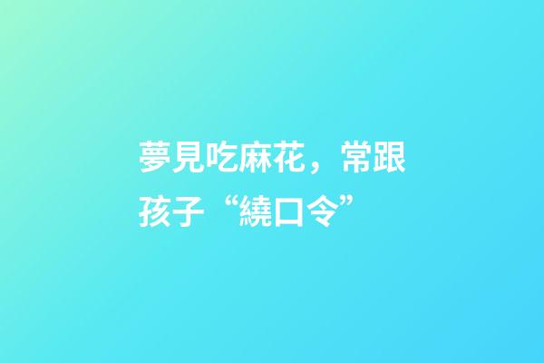 夢見吃麻花，常跟孩子“繞口令”