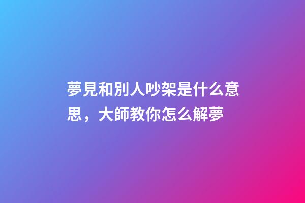 夢見和別人吵架是什么意思，大師教你怎么解夢