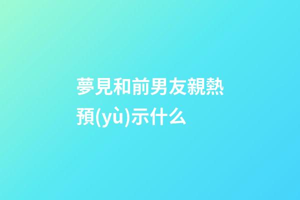 夢見和前男友親熱預(yù)示什么
