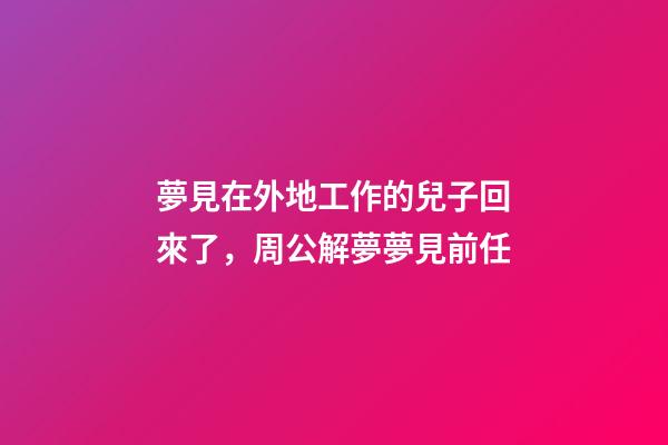夢見在外地工作的兒子回來了，周公解夢夢見前任-第1張-觀點-玄機派