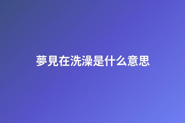 夢見在洗澡是什么意思