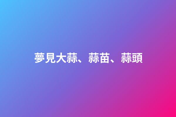 夢見大蒜、蒜苗、蒜頭