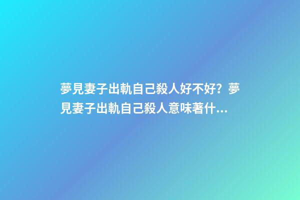 夢見妻子出軌自己殺人好不好？夢見妻子出軌自己殺人意味著什么？