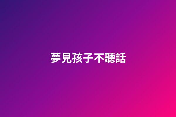 夢見孩子不聽話