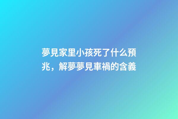 夢見家里小孩死了什么預兆，解夢夢見車禍的含義-第1張-觀點-玄機派