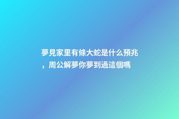 夢見家里有條大蛇是什么預兆，周公解夢你夢到過這個嗎-第1張-觀點-玄機派