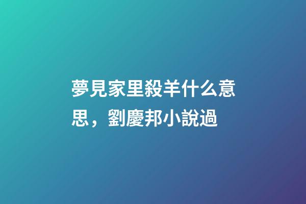 夢見家里殺羊什么意思，劉慶邦小說過