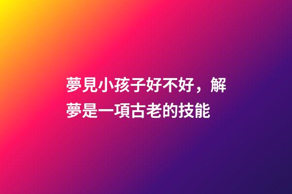 夢見小孩子好不好，解夢是一項古老的技能-第1張-觀點-玄機派