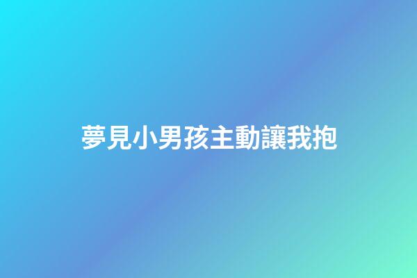 夢見小男孩主動讓我抱
