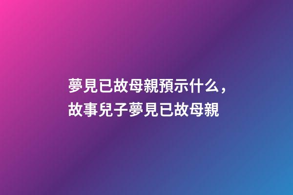 夢見已故母親預示什么，故事兒子夢見已故母親-第1張-觀點-玄機派