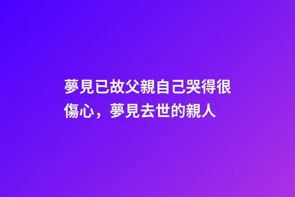 夢見已故父親自己哭得很傷心，夢見去世的親人-第1張-觀點-玄機派