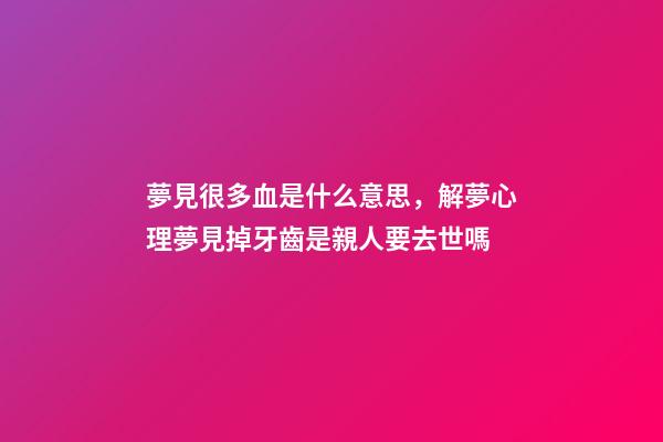 夢見很多血是什么意思，解夢心理夢見掉牙齒是親人要去世嗎-第1張-觀點-玄機派