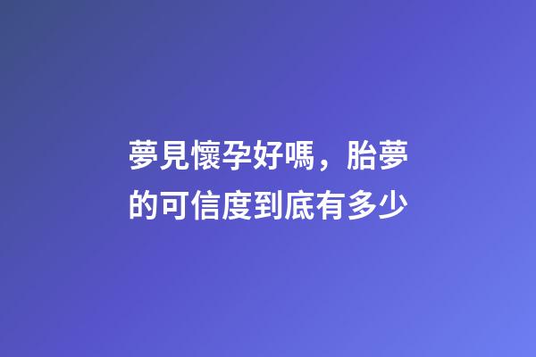 夢見懷孕好嗎，胎夢的可信度到底有多少-第1張-觀點-玄機派