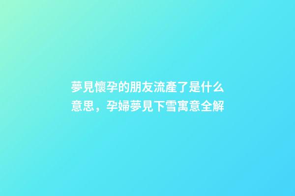 夢見懷孕的朋友流產了是什么意思，孕婦夢見下雪寓意全解