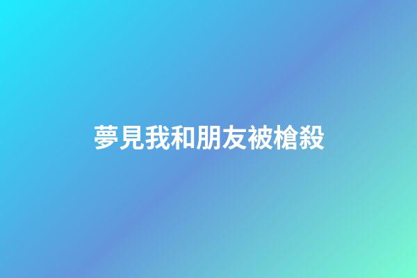 夢見我和朋友被槍殺