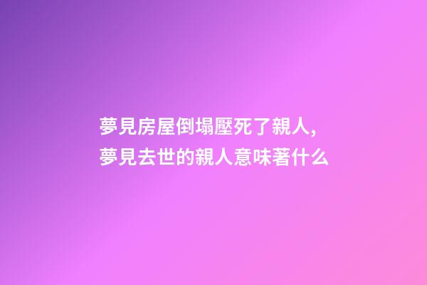 夢見房屋倒塌壓死了親人,夢見去世的親人意味著什么-第1張-觀點-玄機派