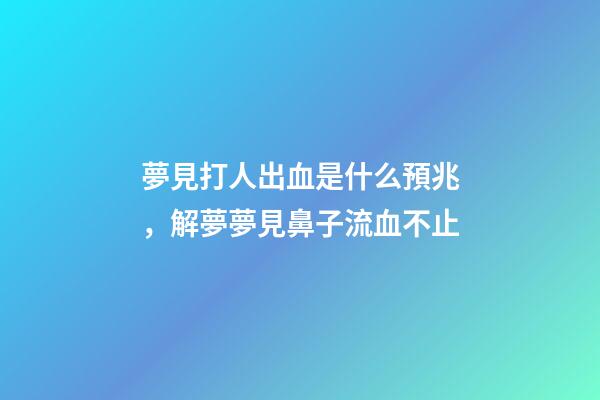夢見打人出血是什么預兆，解夢夢見鼻子流血不止-第1張-觀點-玄機派