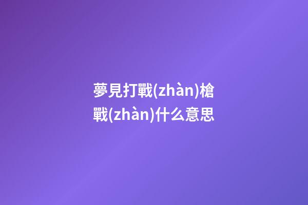 夢見打戰(zhàn)槍戰(zhàn)什么意思