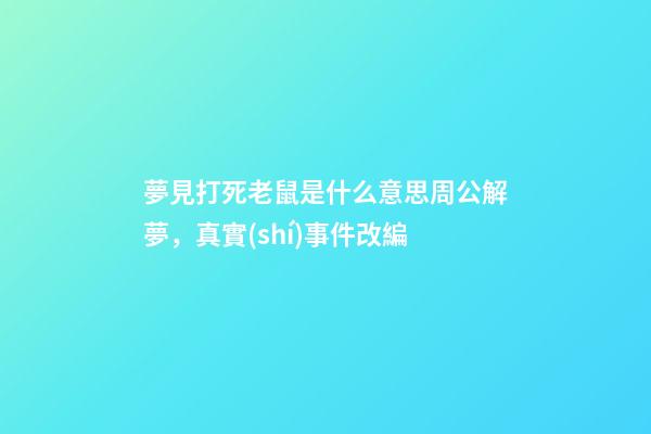 夢見打死老鼠是什么意思周公解夢，真實(shí)事件改編-第1張-觀點(diǎn)-玄機(jī)派
