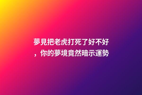 夢見把老虎打死了好不好，你的夢境竟然暗示運勢-第1張-觀點-玄機派