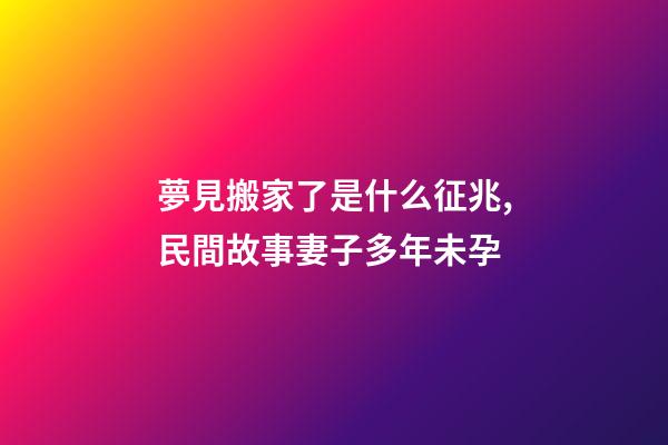 夢見搬家了是什么征兆,民間故事妻子多年未孕-第1張-觀點-玄機派