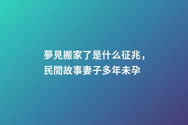 夢見搬家了是什么征兆，民間故事妻子多年未孕-第1張-觀點-玄機派