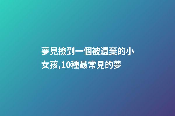 夢見撿到一個被遺棄的小女孩,10種最常見的夢-第1張-觀點-玄機派