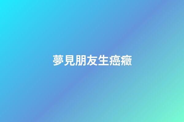夢見朋友生癌癥