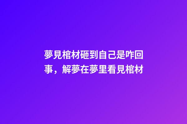 夢見棺材砸到自己是咋回事，解夢在夢里看見棺材
