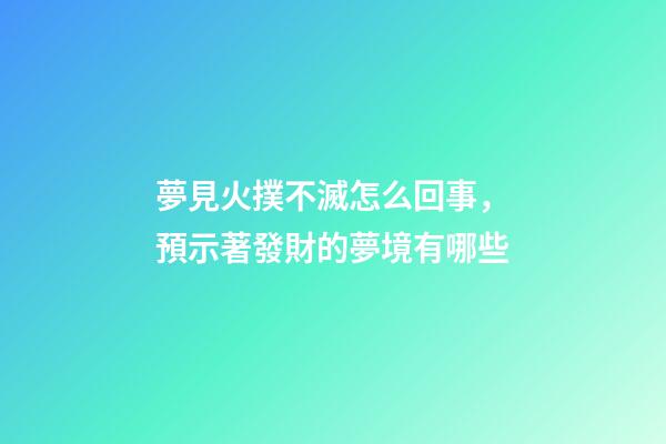 夢見火撲不滅怎么回事，預示著發財的夢境有哪些-第1張-觀點-玄機派
