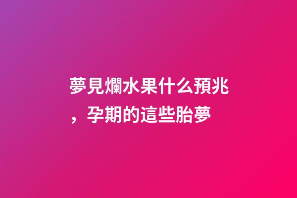 夢見爛水果什么預兆，孕期的這些胎夢-第1張-觀點-玄機派