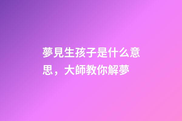 夢見生孩子是什么意思，大師教你解夢