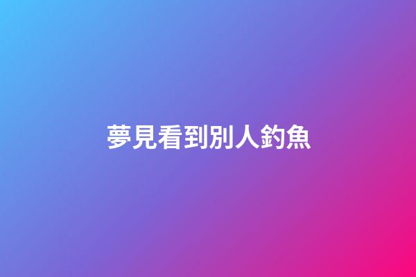 夢見看到別人釣魚