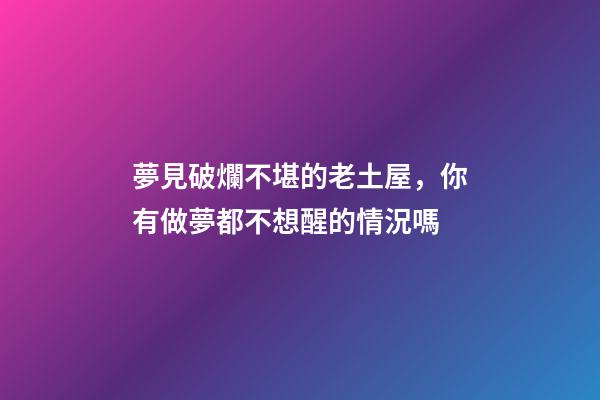 夢見破爛不堪的老土屋，你有做夢都不想醒的情況嗎-第1張-觀點-玄機派