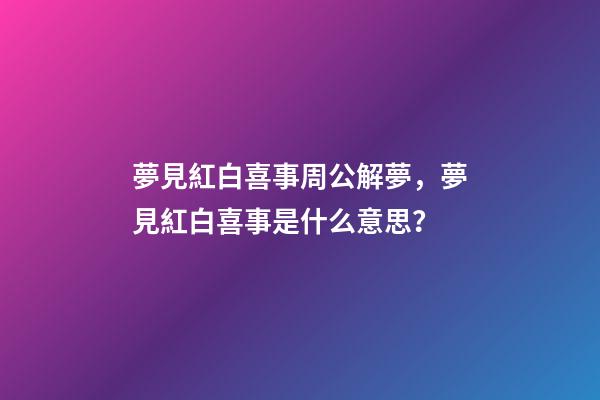夢見紅白喜事周公解夢，夢見紅白喜事是什么意思？