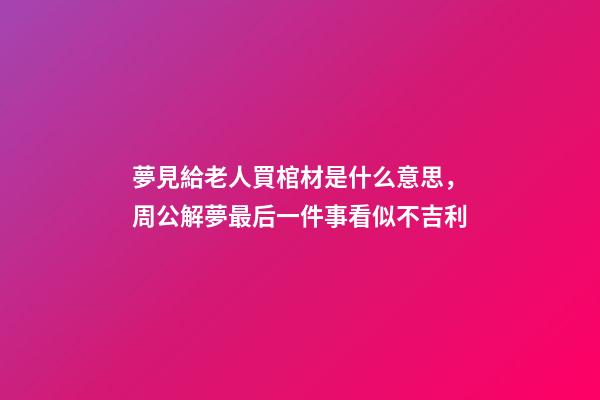 夢見給老人買棺材是什么意思，周公解夢最后一件事看似不吉利-第1張-觀點-玄機派