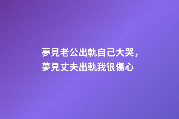 夢見老公出軌自己大哭，夢見丈夫出軌我很傷心