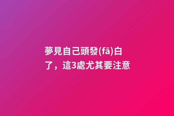 夢見自己頭發(fā)白了，這3處尤其要注意-第1張-觀點-玄機派